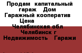 Продам  капитальный гараж › Дом ­ Гаражный кооператив › Цена ­ 210 000 - Челябинская обл., Челябинск г. Недвижимость » Гаражи   